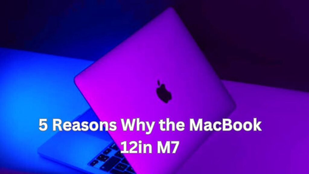 5 Reasons Why the MacBook 12in M7 is Worth the Investment