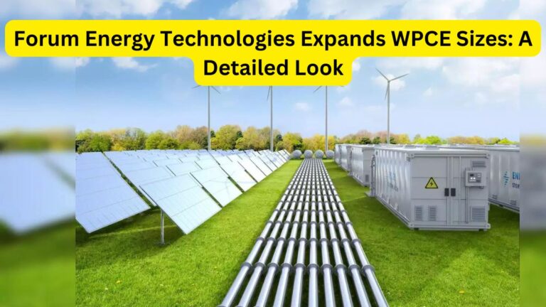 Forum Energy Technologies Expands WPCE Sizes A Detailed Look