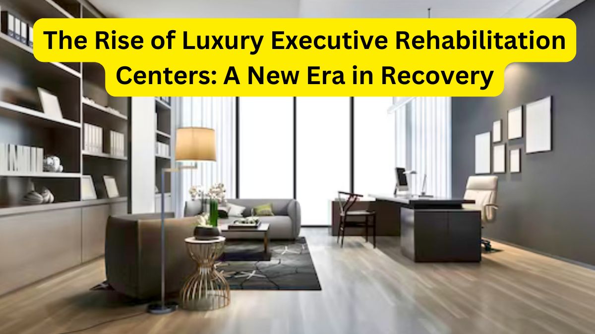 The Rise of Luxury Executive Rehabilitation Centers A New Era in Recovery